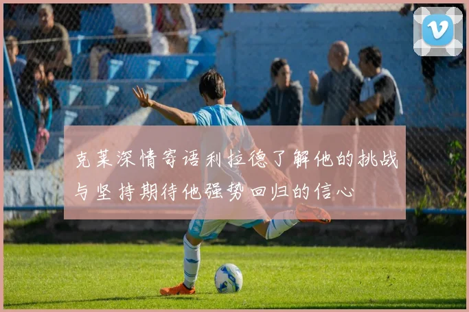 克莱深情寄语利拉德了解他的挑战与坚持期待他强势回归的信心