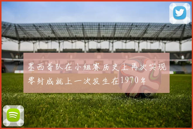 墨西哥队在小组赛历史上再次实现零封成就上一次发生在1970年