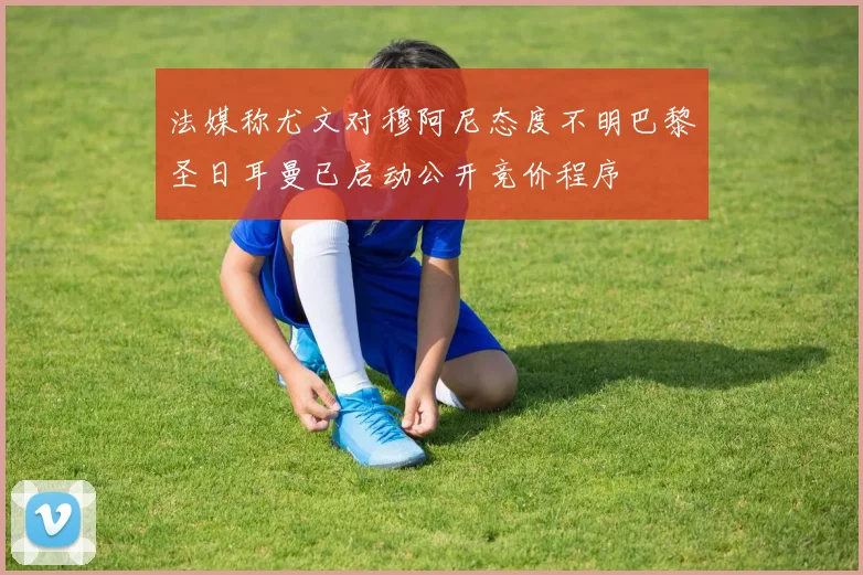 法媒称尤文对穆阿尼态度不明巴黎圣日耳曼已启动公开竞价程序