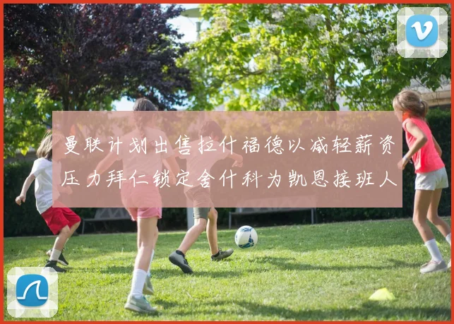 曼联计划出售拉什福德以减轻薪资压力拜仁锁定舍什科为凯恩接班人