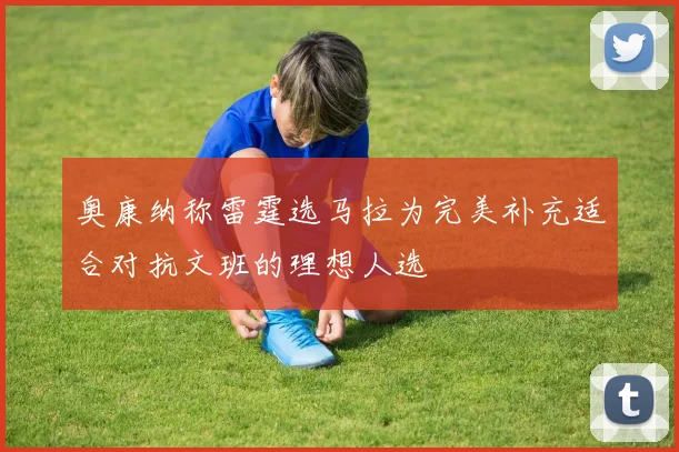 奥康纳称雷霆选马拉为完美补充适合对抗文班的理想人选