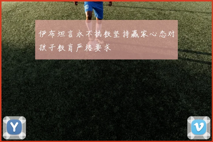伊布坦言永不执教坚持赢家心态对孩子教育严格要求