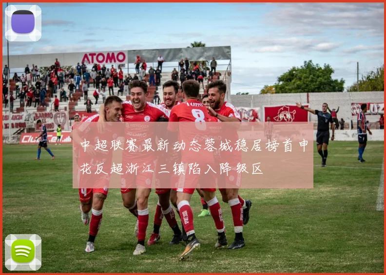 中超联赛最新动态蓉城稳居榜首申花反超浙江三镇陷入降级区
