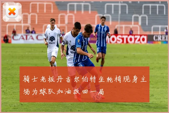 骑士老板丹吉尔伯特坐轮椅现身主场为球队加油扳回一局