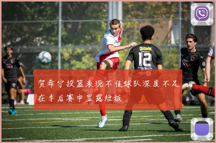 贺希宁投篮表现不佳球队深度不足在季后赛中显露短板