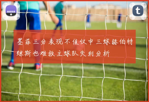 墨菲三分表现不佳仅中三球赫伯特琼斯也难救主球队失利分析