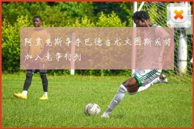 阿贾克斯争夺巴德吉尤文图斯或将加入竞争行列