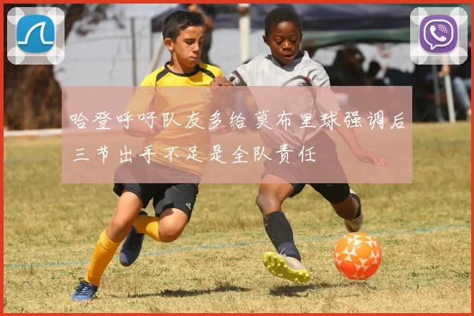 哈登呼吁队友多给莫布里球强调后三节出手不足是全队责任