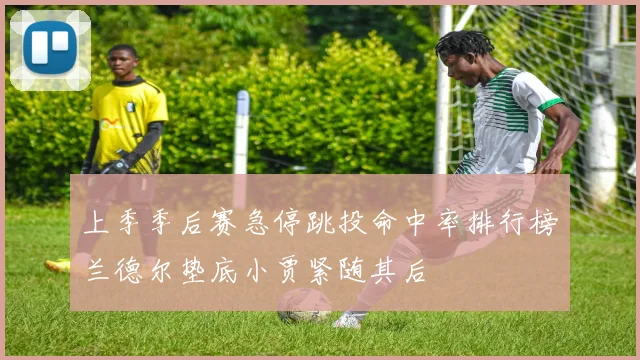 上季季后赛急停跳投命中率排行榜兰德尔垫底小贾紧随其后