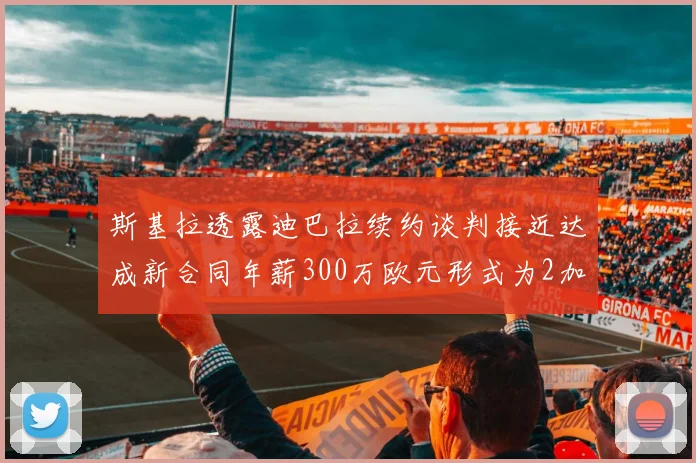 斯基拉透露迪巴拉续约谈判接近达成新合同年薪300万欧元形式为2加1