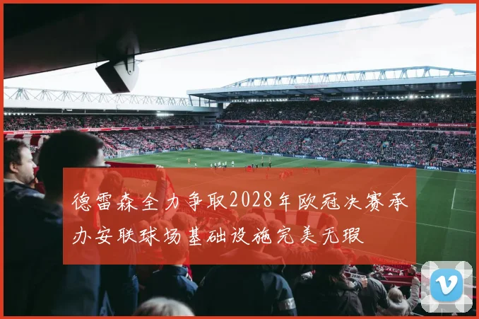 德雷森全力争取2028年欧冠决赛承办安联球场基础设施完美无瑕