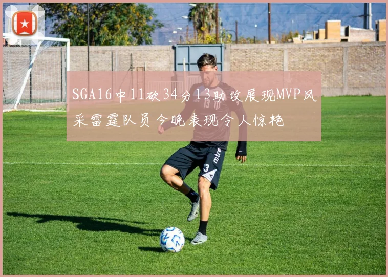 SGA16中11砍34分13助攻展现MVP风采雷霆队员今晚表现令人惊艳