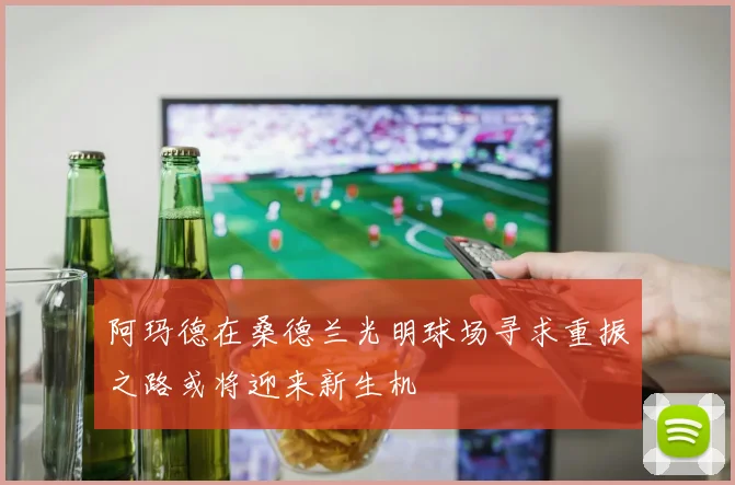 阿玛德在桑德兰光明球场寻求重振之路或将迎来新生机