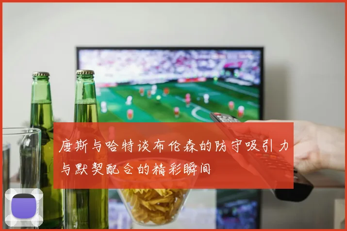 唐斯与哈特谈布伦森的防守吸引力与默契配合的精彩瞬间