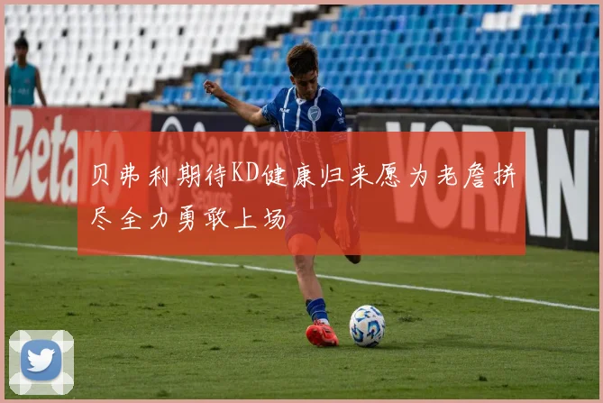 贝弗利期待KD健康归来愿为老詹拼尽全力勇敢上场