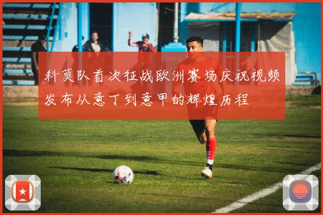 科莫队首次征战欧洲赛场庆祝视频发布从意丁到意甲的辉煌历程