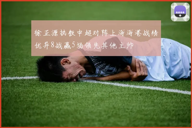 徐正源执教中超对阵上海海港战绩优异8战赢5场领先其他主帅