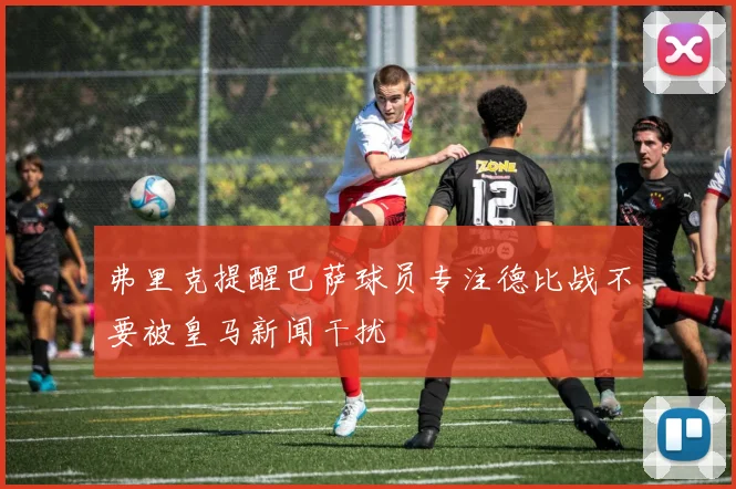 弗里克提醒巴萨球员专注德比战不要被皇马新闻干扰