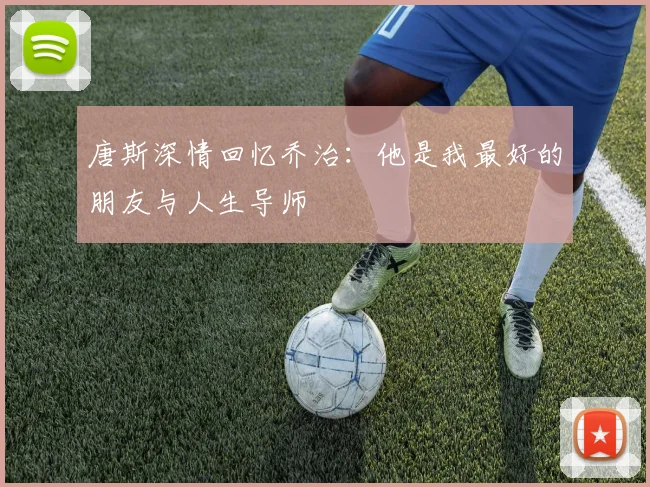 唐斯深情回忆乔治：他是我最好的朋友与人生导师