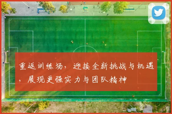 重返训练场，迎接全新挑战与机遇，展现更强实力与团队精神
