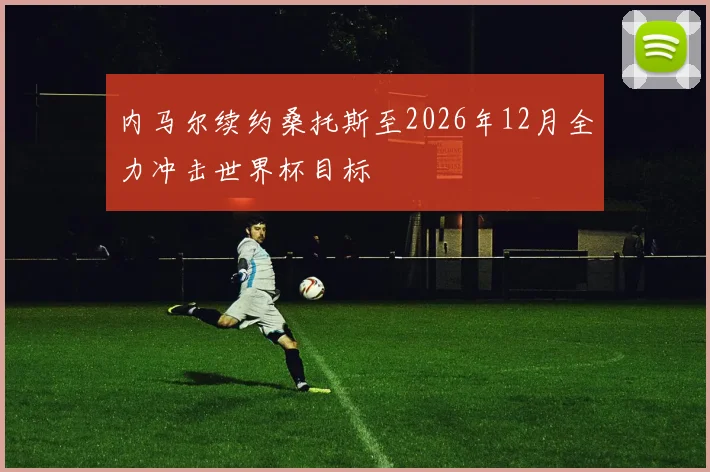 内马尔续约桑托斯至2026年12月全力冲击世界杯目标