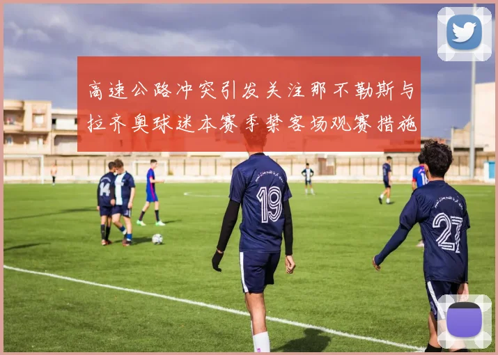 高速公路冲突引发关注那不勒斯与拉齐奥球迷本赛季禁客场观赛措施出台