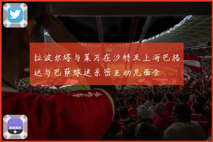 拉波尔塔与莱万在沙特及上海巴格达与巴萨球迷亲密互动见面会