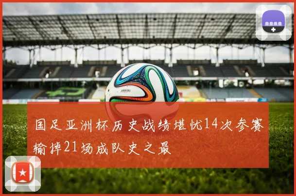国足亚洲杯历史战绩堪忧14次参赛输掉21场成队史之最