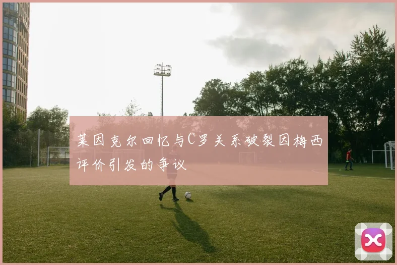 莱因克尔回忆与C罗关系破裂因梅西评价引发的争议