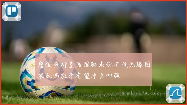 詹俊分析皇马国脚表现不佳无缘国家队西班牙有望冲击四强