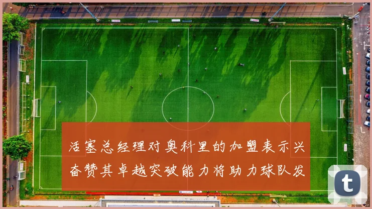 活塞总经理对奥科里的加盟表示兴奋赞其卓越突破能力将助力球队发展
