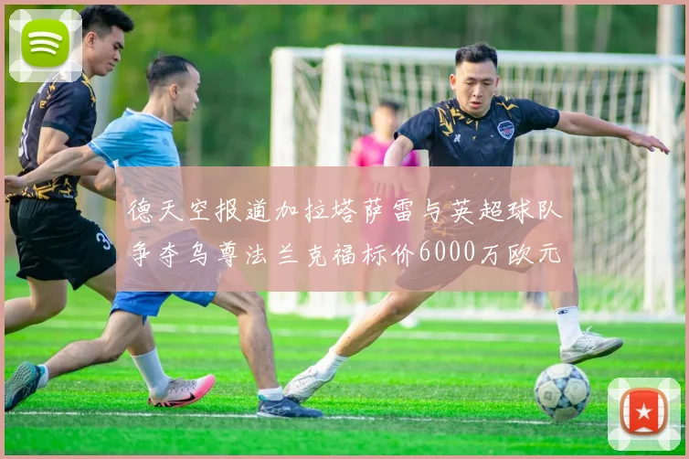 德天空报道加拉塔萨雷与英超球队争夺乌尊法兰克福标价6000万欧元